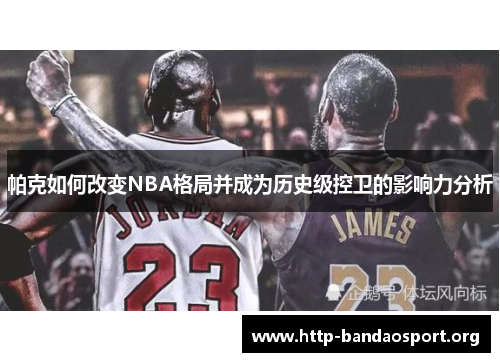 帕克如何改变NBA格局并成为历史级控卫的影响力分析
