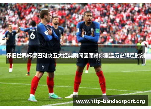 怀旧世界杯德巴对决五大经典瞬间回顾带你重温历史辉煌时刻