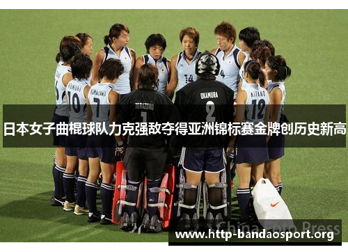 日本女子曲棍球队力克强敌夺得亚洲锦标赛金牌创历史新高