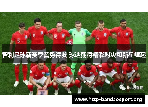 智利足球新赛季蓄势待发 球迷期待精彩对决和新星崛起