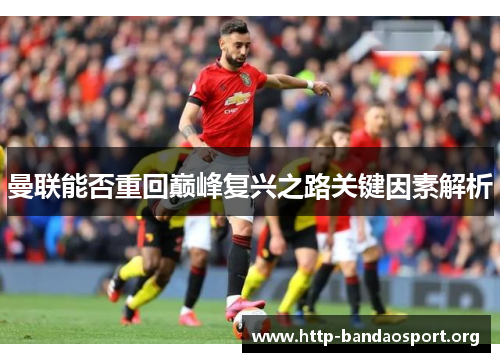 曼联能否重回巅峰复兴之路关键因素解析